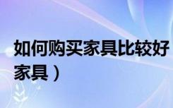 如何购买家具比较好（如何购买家具怎么挑选家具）