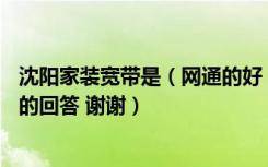 沈阳家装宽带是（网通的好 还是电信 广电的好 纠结中 请懂的回答 谢谢）