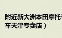 附近新大洲本田摩托专卖店（新大洲本田摩托车天津专卖店）