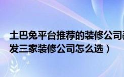 土巴兔平台推荐的装修公司弄不好怎么办（土巴兔网为什么发三家装修公司怎么选）