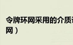 令牌环网采用的介质访问控制方法是（令牌环网）