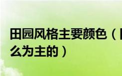 田园风格主要颜色（田园风格材质主要是以什么为主的）