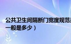 公共卫生间隔断门宽度规范是多少（公共卫生间隔断门尺寸一般是多少）