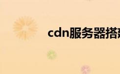 cdn服务器搭建（cdn服务）