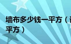 墙布多少钱一平方（谁清楚墙布大概多少钱一平方）