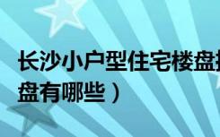 长沙小户型住宅楼盘推荐（长沙小户型公寓楼盘有哪些）