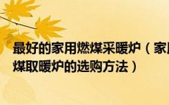 最好的家用燃煤采暖炉（家用燃煤取暖炉品牌家居装修中燃煤取暖炉的选购方法）