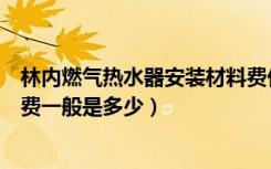 林内燃气热水器安装材料费价格表（林内燃气热水器的安装费一般是多少）