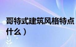 哥特式建筑风格特点（哥特式建筑风格特点是什么）