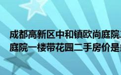 成都高新区中和镇欧尚庭院二手房价（成都高新区中和欧尚庭院一楼带花园二手房价是多少）