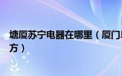 塘厦苏宁电器在哪里（厦门岛内有几家苏宁电器都在什么地方）