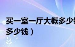 买一室一厅大概多少钱成都（买一室一厅大概多少钱）