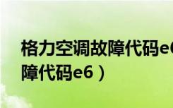 格力空调故障代码e6怎么解决（格力空调故障代码e6）