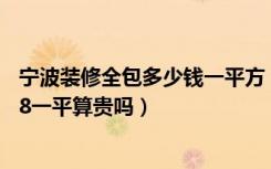 宁波装修全包多少钱一平方（宁波小小家装怎么样啊半包598一平算贵吗）