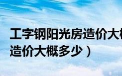 工字钢阳光房造价大概多少钱（钢结构阳光房造价大概多少）