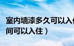 室内墙漆多久可以入住（内墙漆施工后多长时间可以入住）