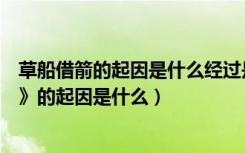 草船借箭的起因是什么经过是什么结果是什么（《草船借箭》的起因是什么）