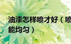 油漆怎样喷才好（喷油漆有什么技巧,如何才能均匀）