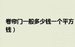 卷帘门一般多少钱一个平方（一般市场上卷帘门每平米多少钱）