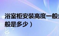 浴室柜安装高度一般多高（浴室柜安装高度一般是多少）