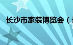 长沙市家装博览会（长沙红星家装博览会）