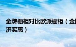 金牌橱柜对比欧派橱柜（金牌橱柜怎么样和欧派比较哪个经济实惠）