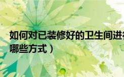 如何对已装修好的卫生间进行改造（旧房卫生间改造装修有哪些方式）