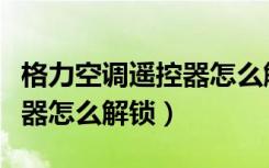 格力空调遥控器怎么解锁锁定（格力空调遥控器怎么解锁）