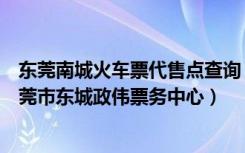 东莞南城火车票代售点查询（【火车票代售点】东城街道东莞市东城政伟票务中心）