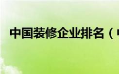 中国装修企业排名（中国装修企业前十强）