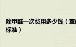 除甲醛一次费用多少钱（室内除甲醛需要多少钱除甲醛收费标准）