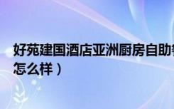 好苑建国酒店亚洲厨房自助餐（请问好苑建国酒店亚洲厨房怎么样）