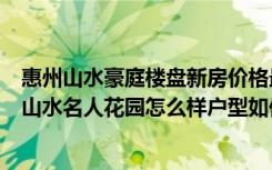 惠州山水豪庭楼盘新房价格最新动态（惠阳带精装修楼盘――山水名人花园怎么样户型如何）