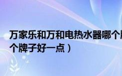 万家乐和万和电热水器哪个牌子好（万和热水器与万家乐哪个牌子好一点）