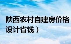 陕西农村自建房价格（陕西农村自建别墅怎么设计省钱）