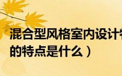 混合型风格室内设计特点（室内设计混搭风格的特点是什么）