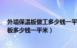 外墙保温板做工多少钱一平方?有参考价吗（外墙保温真金板多少钱一平米）