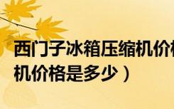 西门子冰箱压缩机价格报价（西门子冰箱压缩机价格是多少）