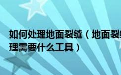如何处理地面裂缝（地面裂缝处理方法是怎样的地面裂缝处理需要什么工具）