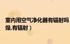 室内用空气净化器有辐射吗（室内使用空气净化器会不会干燥,有辐射）