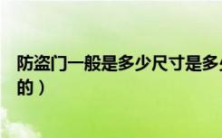 防盗门一般是多少尺寸是多少（防盗门规格尺寸是什么样子的）