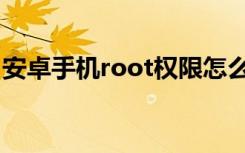 安卓手机root权限怎么获取（安卓手机root）