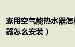 家用空气能热水器怎样安装（空气能家用热水器怎么安装）