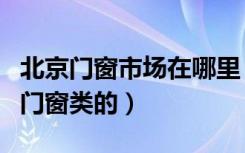 北京门窗市场在哪里（北京哪有建材市场招商门窗类的）