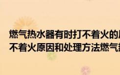 燃气热水器有时打不着火的原因及解决方法（燃气热水器打不着火原因和处理方法燃气热水器为什么打不着火）