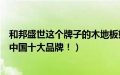 和邦盛世这个牌子的木地板好吗我朋友推荐我卖这个（说是中国十大品牌！）