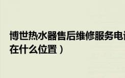 博世热水器售后维修服务电话（上海博世燃气热水器维修点在什么位置）