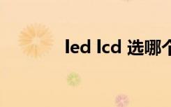 led lcd 选哪个好（led lcd）