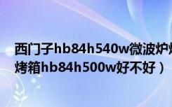 西门子hb84h540w微波炉烤箱说明书（西门子嵌入式微波烤箱hb84h500w好不好）