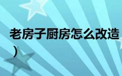 老房子厨房怎么改造（老厨房改造该从何下手）